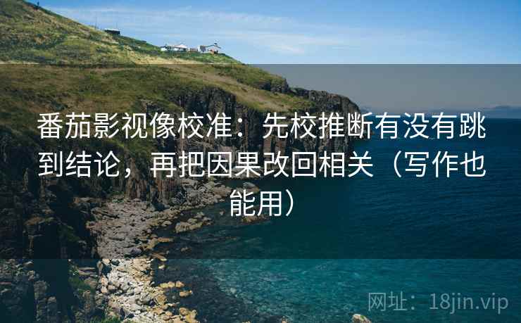 番茄影视像校准：先校推断有没有跳到结论，再把因果改回相关（写作也能用）