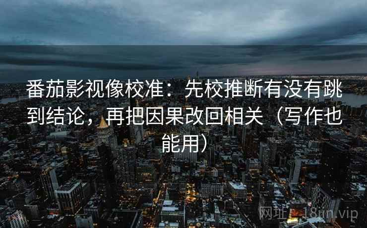 番茄影视像校准：先校推断有没有跳到结论，再把因果改回相关（写作也能用）