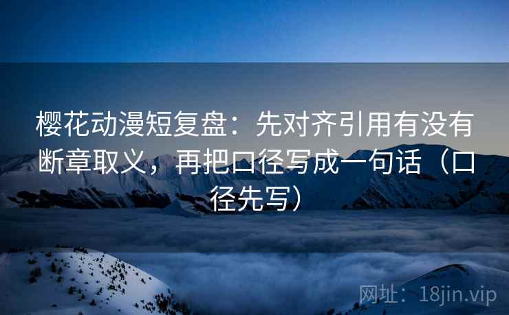 樱花动漫短复盘：先对齐引用有没有断章取义，再把口径写成一句话（口径先写）