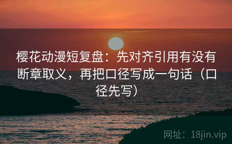 樱花动漫短复盘：先对齐引用有没有断章取义，再把口径写成一句话（口径先写）