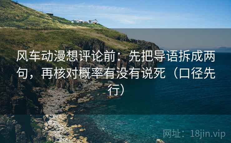 风车动漫想评论前：先把导语拆成两句，再核对概率有没有说死（口径先行）