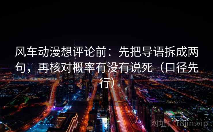 风车动漫想评论前：先把导语拆成两句，再核对概率有没有说死（口径先行）