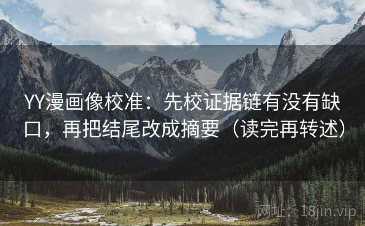 YY漫画像校准：先校证据链有没有缺口，再把结尾改成摘要（读完再转述）