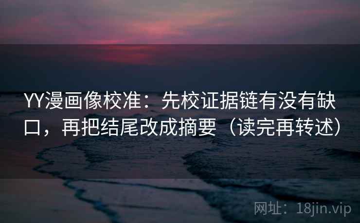YY漫画像校准：先校证据链有没有缺口，再把结尾改成摘要（读完再转述）