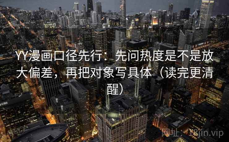 YY漫画口径先行：先问热度是不是放大偏差，再把对象写具体（读完更清醒）