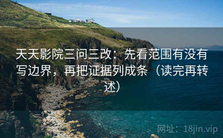 天天影院三问三改：先看范围有没有写边界，再把证据列成条（读完再转述）