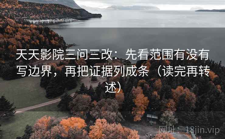 天天影院三问三改：先看范围有没有写边界，再把证据列成条（读完再转述）