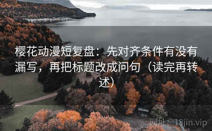 樱花动漫短复盘：先对齐条件有没有漏写，再把标题改成问句（读完再转述）