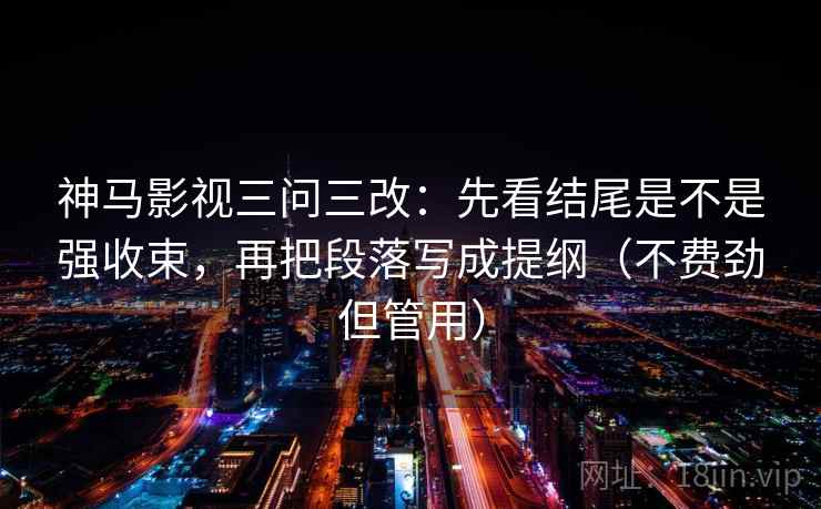 神马影视三问三改：先看结尾是不是强收束，再把段落写成提纲（不费劲但管用）