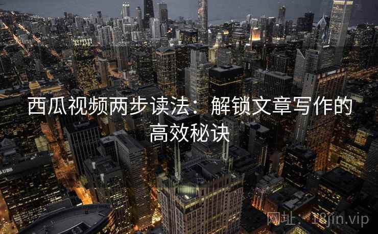 西瓜视频两步读法：解锁文章写作的高效秘诀
