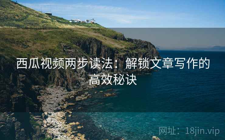 西瓜视频两步读法：解锁文章写作的高效秘诀