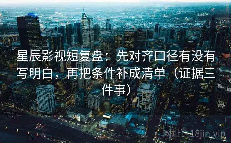 星辰影视短复盘：先对齐口径有没有写明白，再把条件补成清单（证据三件事）