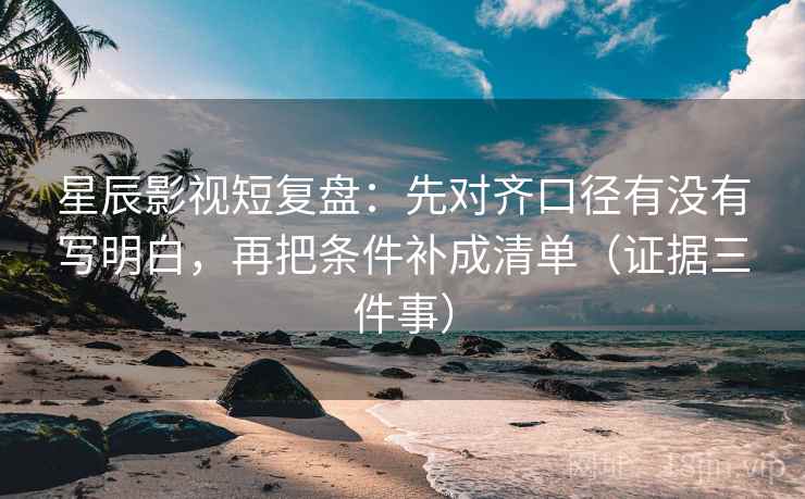 星辰影视短复盘：先对齐口径有没有写明白，再把条件补成清单（证据三件事）