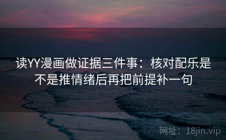 读YY漫画做证据三件事：核对配乐是不是推情绪后再把前提补一句