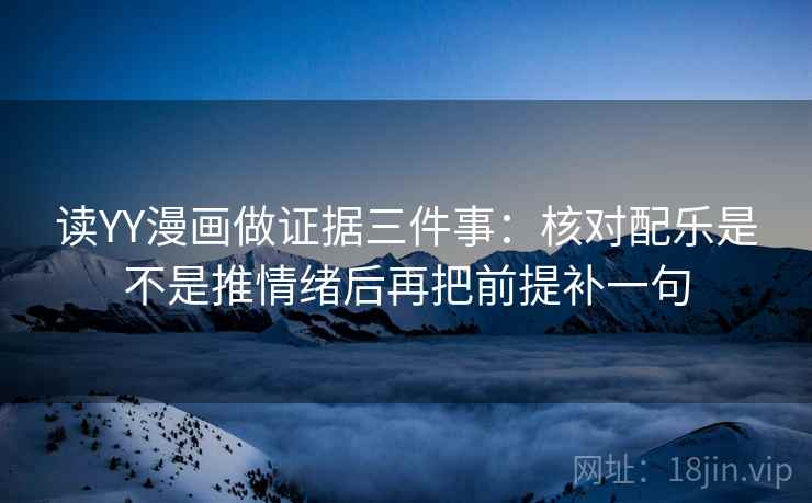 读YY漫画做证据三件事：核对配乐是不是推情绪后再把前提补一句