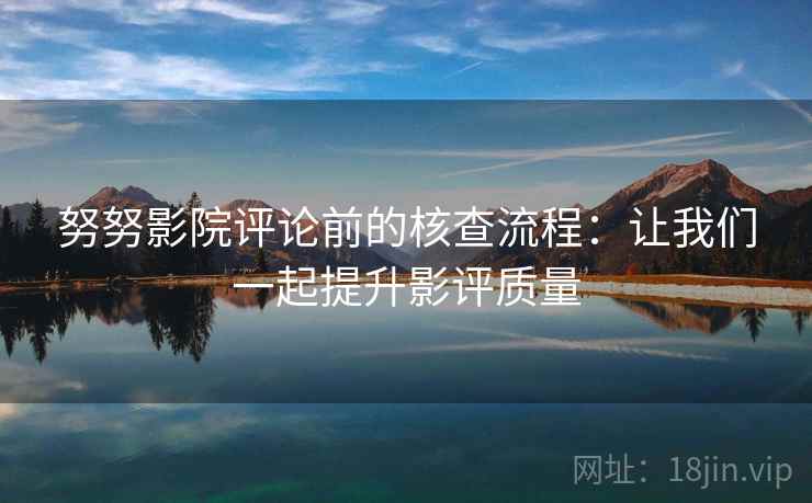 努努影院评论前的核查流程：让我们一起提升影评质量