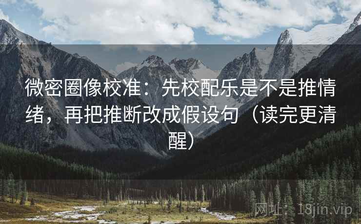 微密圈像校准：先校配乐是不是推情绪，再把推断改成假设句（读完更清醒）