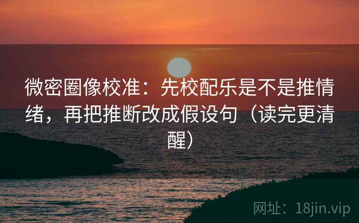 微密圈像校准：先校配乐是不是推情绪，再把推断改成假设句（读完更清醒）
