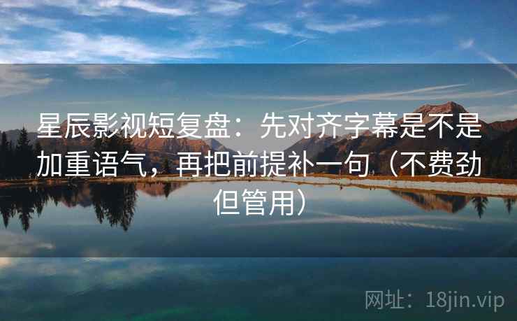 星辰影视短复盘：先对齐字幕是不是加重语气，再把前提补一句（不费劲但管用）