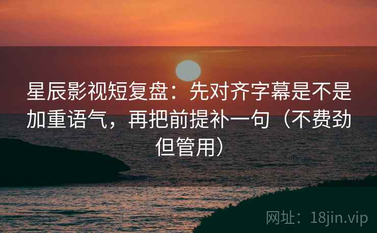 星辰影视短复盘：先对齐字幕是不是加重语气，再把前提补一句（不费劲但管用）