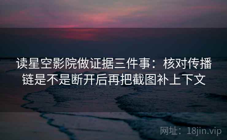 读星空影院做证据三件事：核对传播链是不是断开后再把截图补上下文