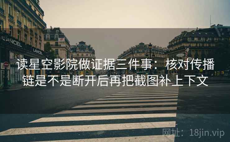读星空影院做证据三件事：核对传播链是不是断开后再把截图补上下文