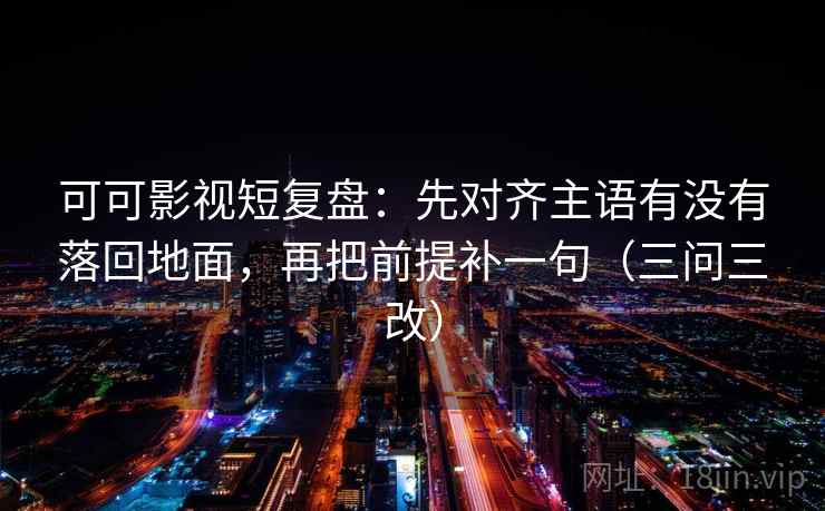 可可影视短复盘：先对齐主语有没有落回地面，再把前提补一句（三问三改）