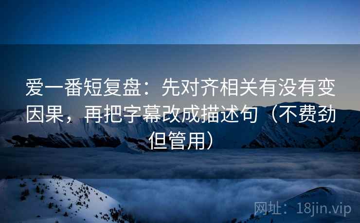 爱一番短复盘：先对齐相关有没有变因果，再把字幕改成描述句（不费劲但管用）
