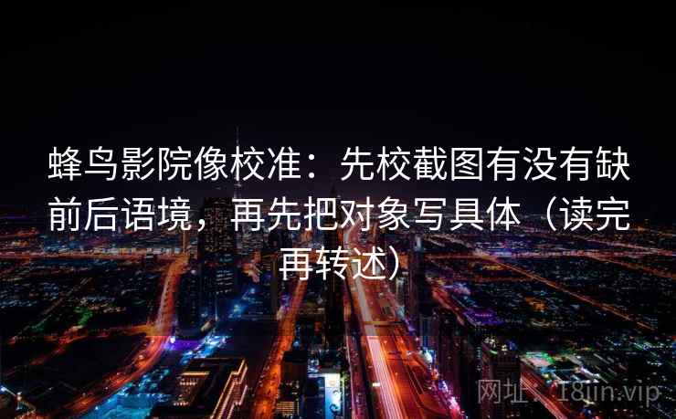 蜂鸟影院像校准：先校截图有没有缺前后语境，再先把对象写具体（读完再转述）