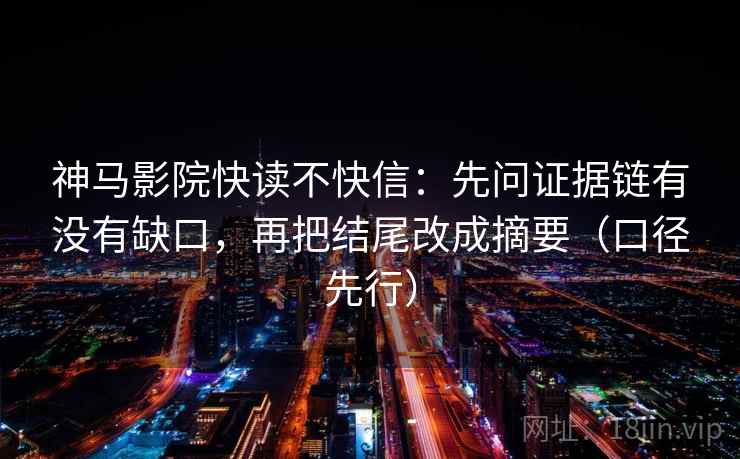 神马影院快读不快信：先问证据链有没有缺口，再把结尾改成摘要（口径先行）