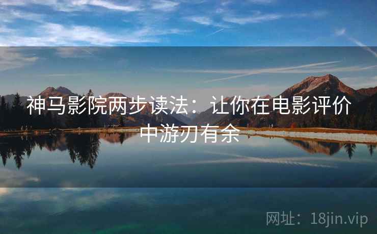 神马影院两步读法：让你在电影评价中游刃有余