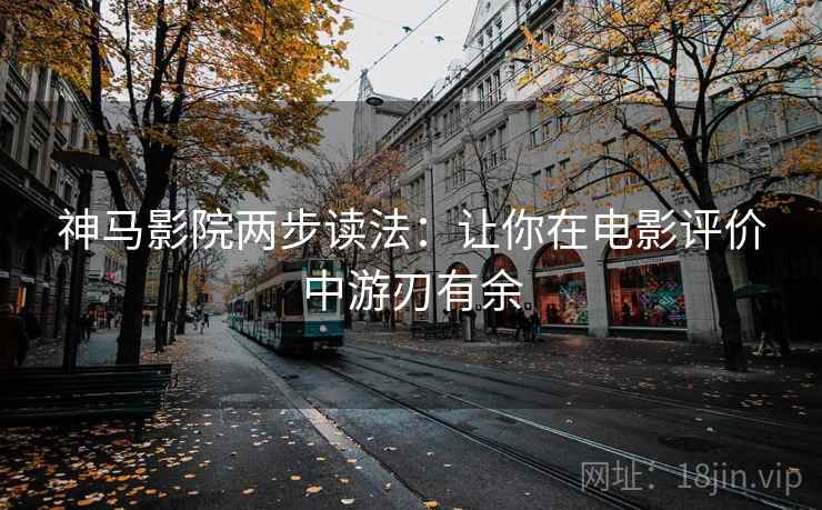神马影院两步读法：让你在电影评价中游刃有余