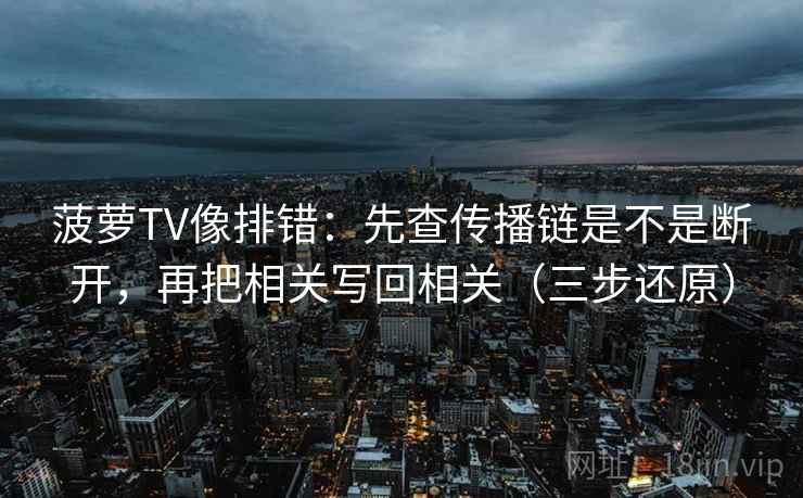 菠萝TV像排错：先查传播链是不是断开，再把相关写回相关（三步还原）