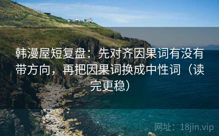 韩漫屋短复盘：先对齐因果词有没有带方向，再把因果词换成中性词（读完更稳）