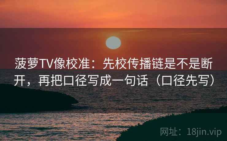 菠萝TV像校准：先校传播链是不是断开，再把口径写成一句话（口径先写）