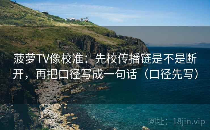 菠萝TV像校准：先校传播链是不是断开，再把口径写成一句话（口径先写）