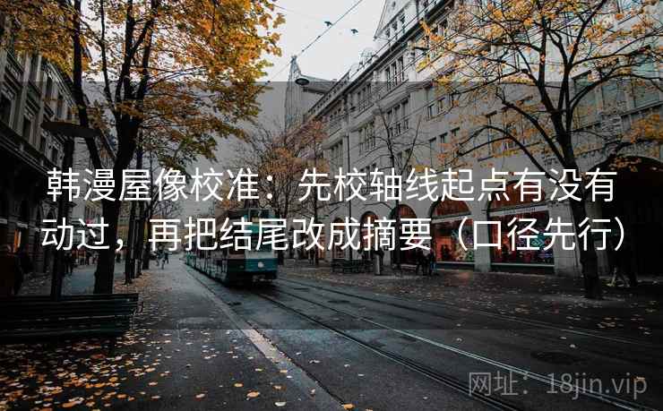 韩漫屋像校准：先校轴线起点有没有动过，再把结尾改成摘要（口径先行）