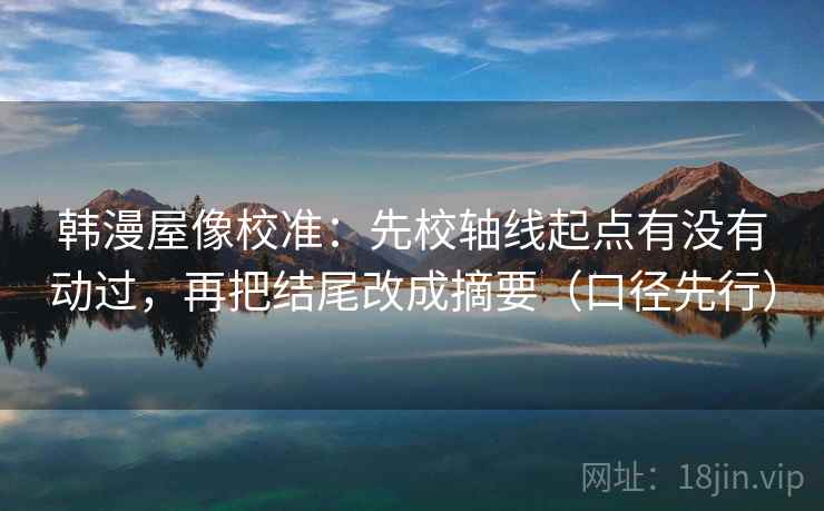 韩漫屋像校准：先校轴线起点有没有动过，再把结尾改成摘要（口径先行）