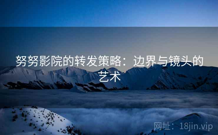 努努影院的转发策略：边界与镜头的艺术