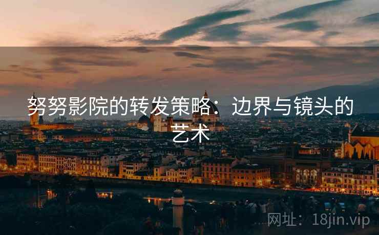 努努影院的转发策略：边界与镜头的艺术