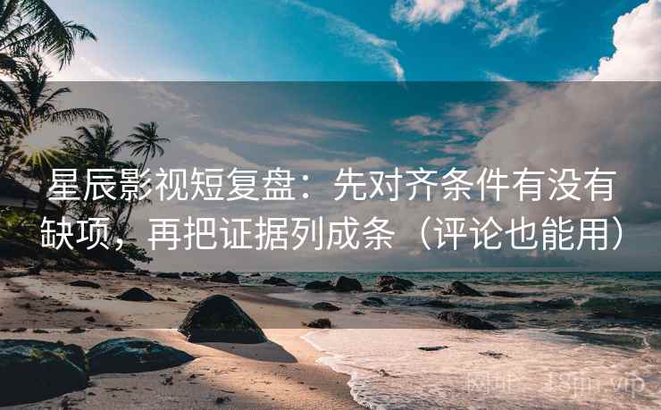 星辰影视短复盘：先对齐条件有没有缺项，再把证据列成条（评论也能用）
