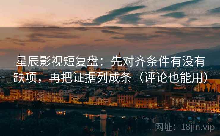 星辰影视短复盘：先对齐条件有没有缺项，再把证据列成条（评论也能用）
