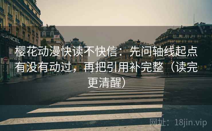 樱花动漫快读不快信：先问轴线起点有没有动过，再把引用补完整（读完更清醒）