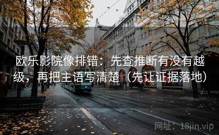 欧乐影院像排错：先查推断有没有越级，再把主语写清楚（先让证据落地）