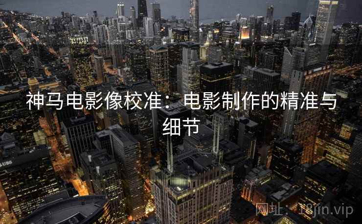神马电影像校准：电影制作的精准与细节