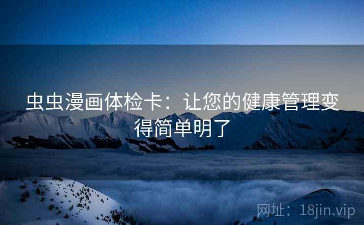 虫虫漫画体检卡：让您的健康管理变得简单明了