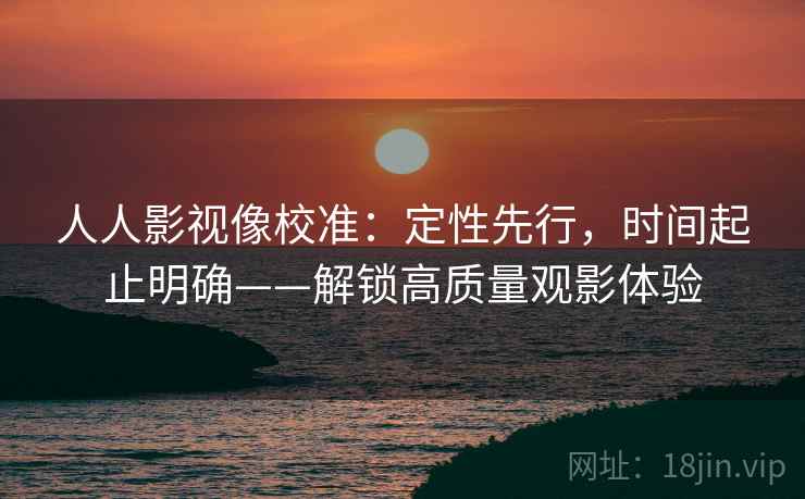 人人影视像校准：定性先行，时间起止明确——解锁高质量观影体验
