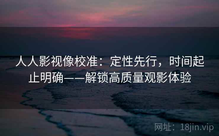 人人影视像校准：定性先行，时间起止明确——解锁高质量观影体验