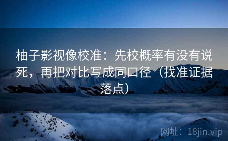 柚子影视像校准：先校概率有没有说死，再把对比写成同口径（找准证据落点）