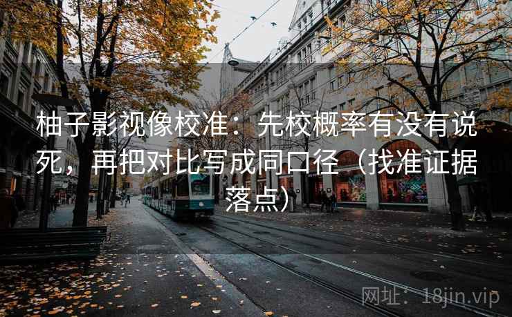 柚子影视像校准：先校概率有没有说死，再把对比写成同口径（找准证据落点）